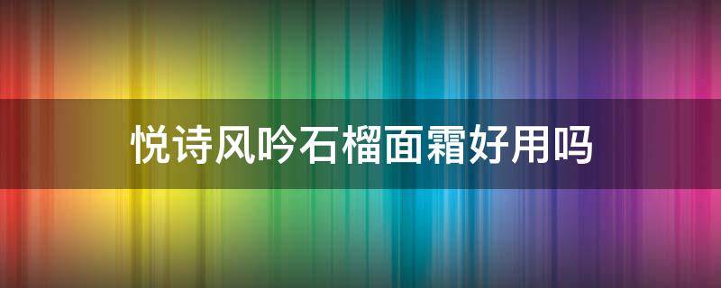 悦诗风吟石榴面霜好用吗（悦诗风吟石榴面膜功效）