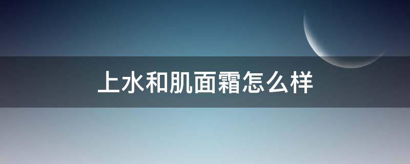 上水和肌面霜怎么样（上水和肌眼霜）
