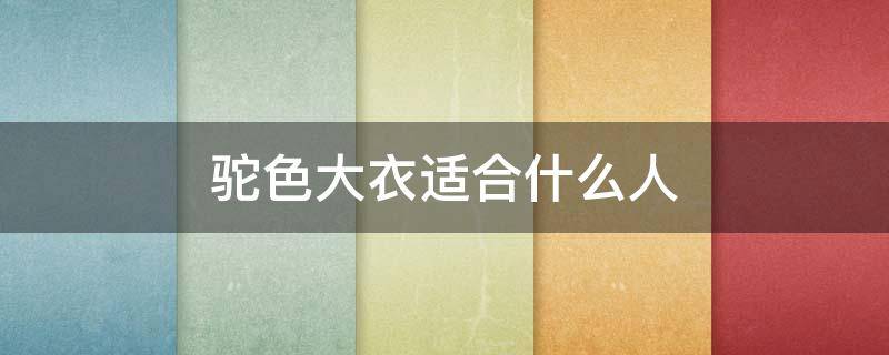驼色大衣适合什么人 驼色大衣适合人群