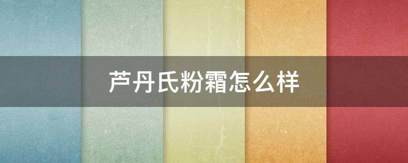 芦丹氏粉霜怎么样（上海芦丹氏粉霜专柜）