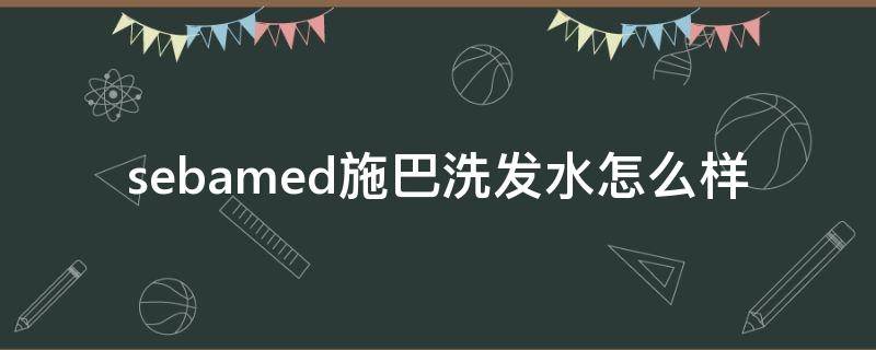 sebamed施巴洗发水怎么样（施巴洗发水好吗）
