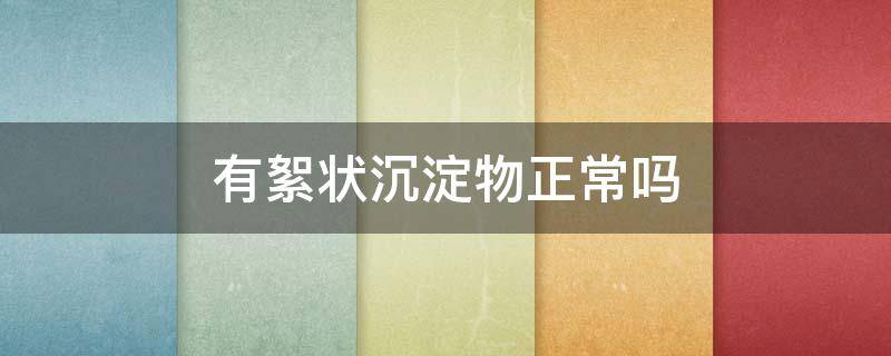 有絮状沉淀物正常吗（絮状沉淀物图片）