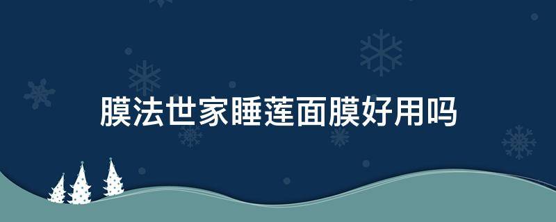 膜法世家睡莲面膜好用吗（膜法世家的睡眠面膜好用吗）
