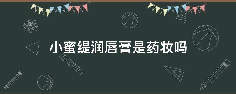 小蜜缇润唇膏是药妆吗（小蜜缇润唇膏生产日期）