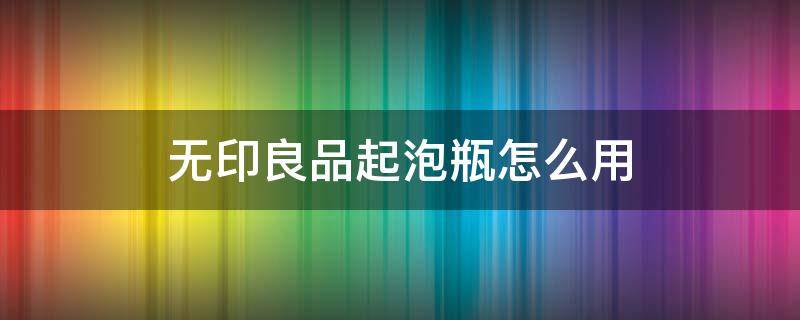 无印良品起泡瓶怎么用（无印良品的起泡瓶怎么使用?）