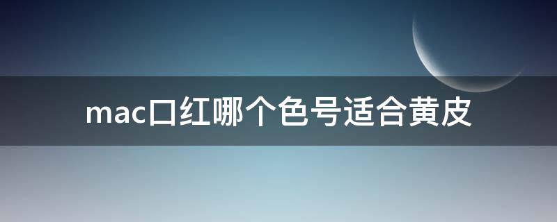 mac口红哪个色号适合黄皮 mac口红哪个色号适合黄皮又显白