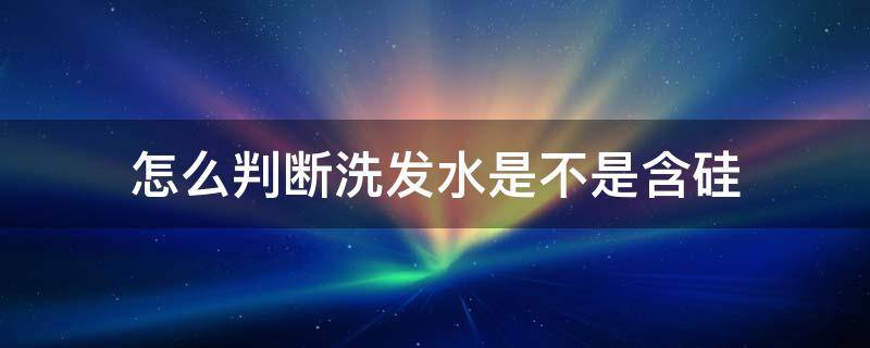 怎么判断洗发水是不是含硅（如何判断洗发水是否含硅）