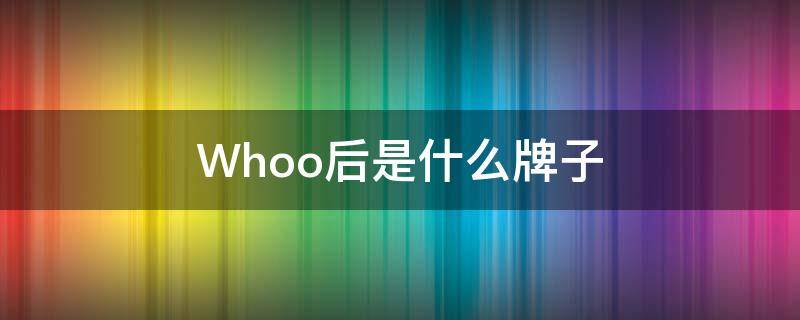 Whoo后是什么牌子（whoo后最好的是哪一款）