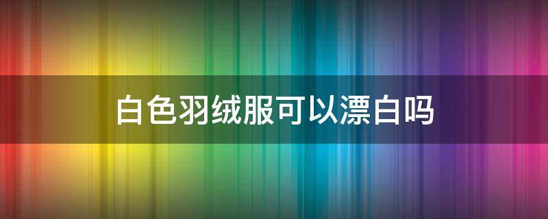 白色羽绒服可以漂白吗（白色羽绒服能不能用漂白剂）