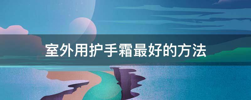 室外用护手霜最好的方法 怎样用护手霜