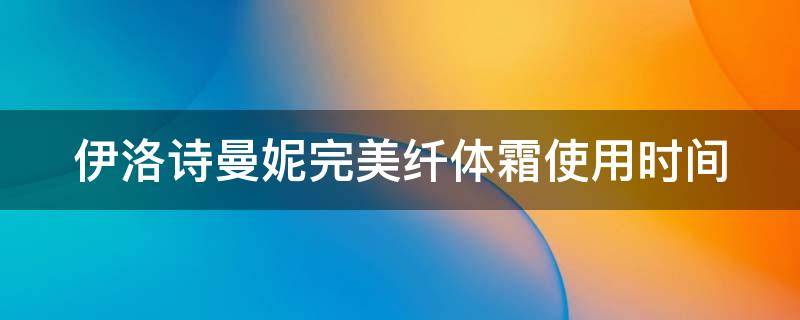 伊洛诗曼妮完美纤体霜使用时间（伊洛诗曼妮完美纤体霜有用吗）