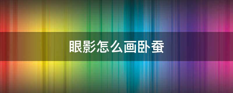 眼影怎么画卧蚕 卧蚕眼影笔怎么画卧蚕