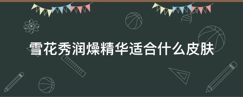 雪花秀润燥精华适合什么皮肤（雪花秀的润燥精华适合什么肤质）