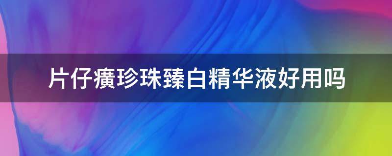 片仔癀珍珠臻白精华液好用吗（片仔癀珍珠臻白精华液怎么样）