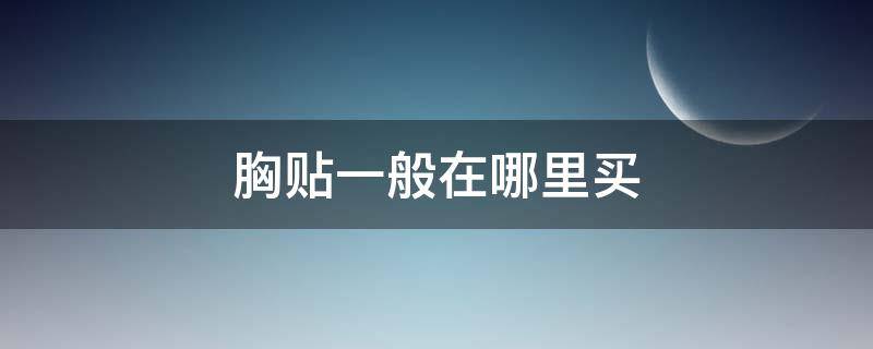 胸贴一般在哪里买（胸贴应该去哪里买）