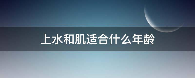 上水和肌适合什么年龄（上水和肌适合什么皮肤）