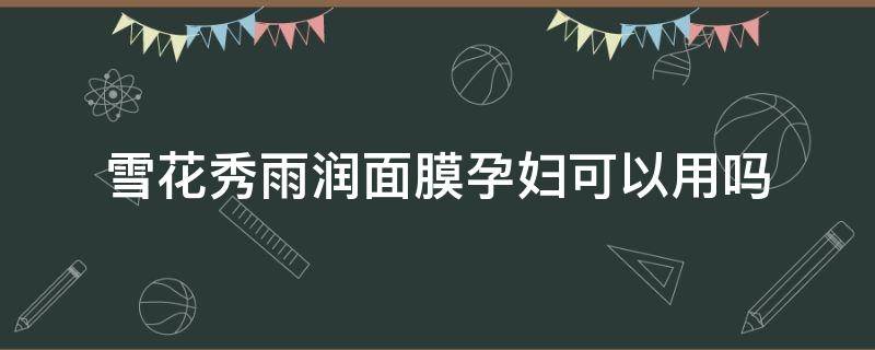 雪花秀雨润面膜孕妇可以用吗（雪花秀与润面膜孕妇可以用吗）