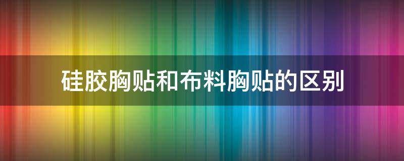 硅胶胸贴和布料胸贴的区别（硅胶文胸和胸贴的区别）