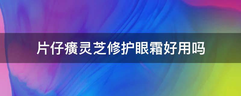 片仔癀灵芝修护眼霜好用吗（片仔癀紧致眼霜好还是灵芝眼霜好）
