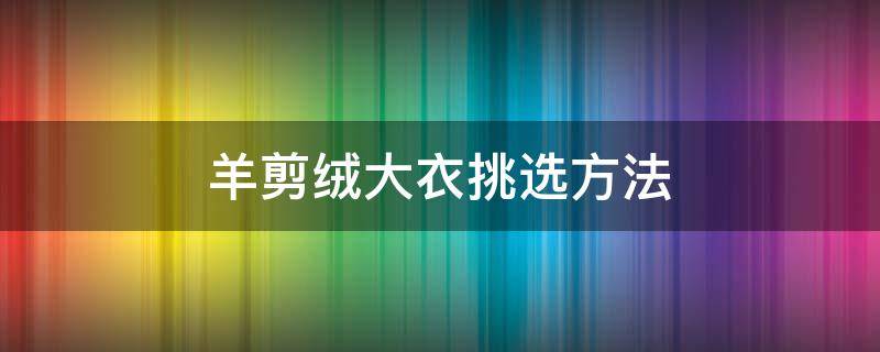 羊剪绒大衣挑选方法（怎样挑选羊剪绒大衣）