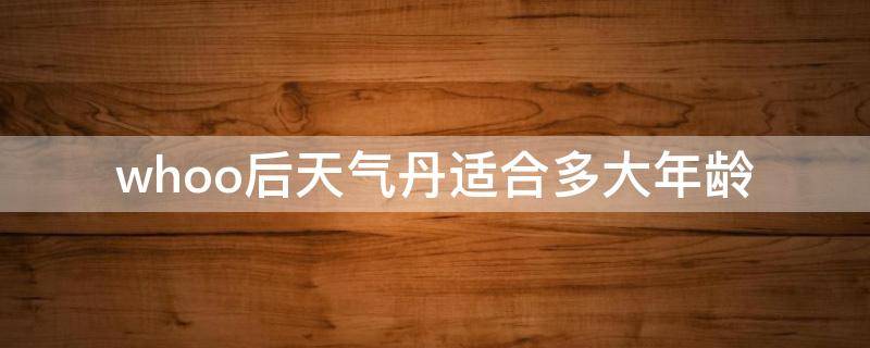whoo后天气丹适合多大年龄（后的天气丹适合多大年龄）
