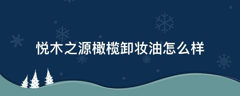 悦木之源橄榄卸妆油怎么样 悦木之源卸妆油好用吗