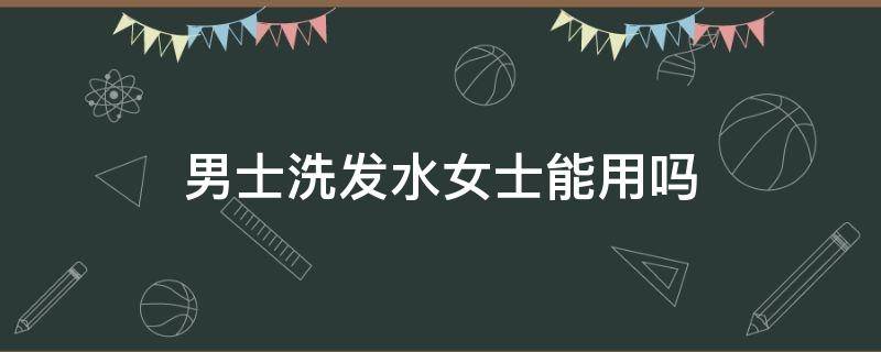 男士洗发水女士能用吗（男士的洗发水女生能用吗）