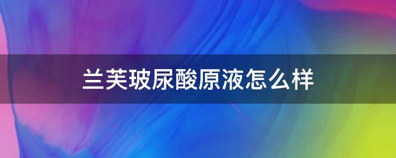 兰芙玻尿酸原液怎么样（芙萝蕾玻尿酸原液怎么样）