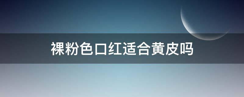 裸粉色口红适合黄皮吗 皮肤偏黄裸妆适合什么颜色的口红
