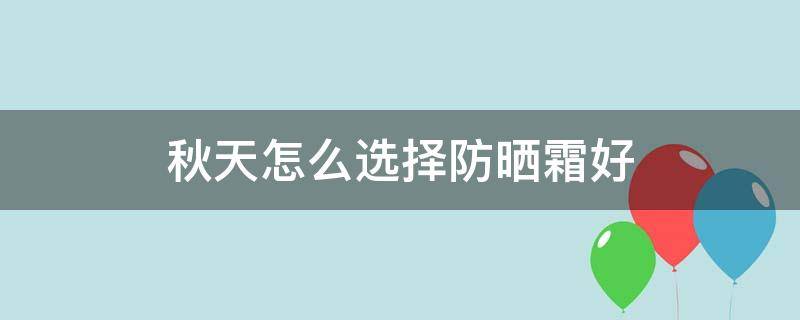 秋天怎么选择防晒霜好（秋冬适合用的防晒霜）