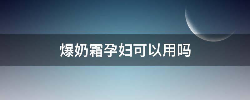 爆奶霜孕妇可以用吗 牛奶爆奶霜孕妇能用吗