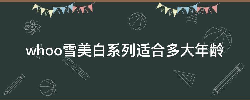 whoo雪美白系列适合多大年龄（whoo雪美白好用吗）