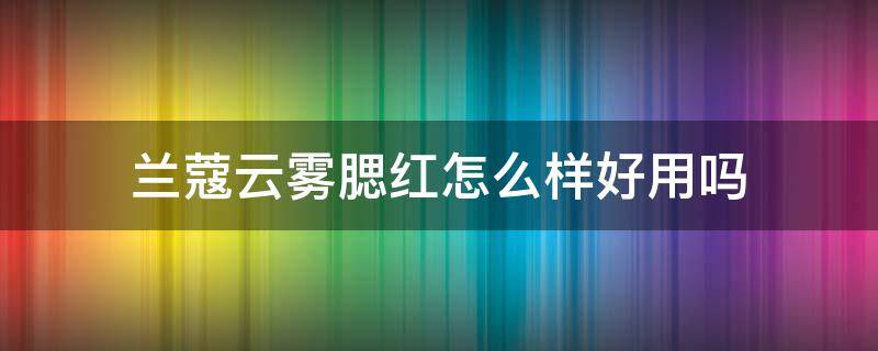 兰蔻云雾腮红怎么样好用吗（兰蔻云雾腮红哪个颜色好看）