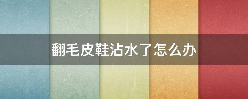 翻毛皮鞋沾水了怎么办（翻皮鞋子沾水了怎么办）