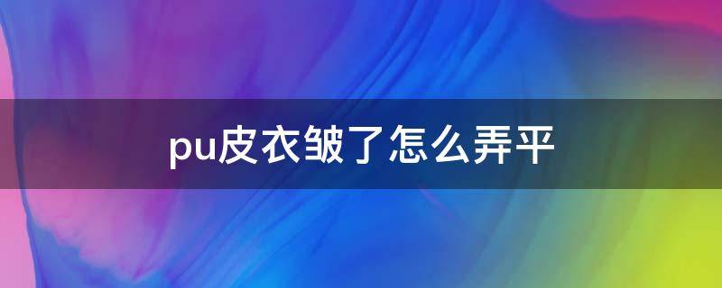 pu皮衣皱了怎么弄平（pu皮衣压皱了怎么弄平）