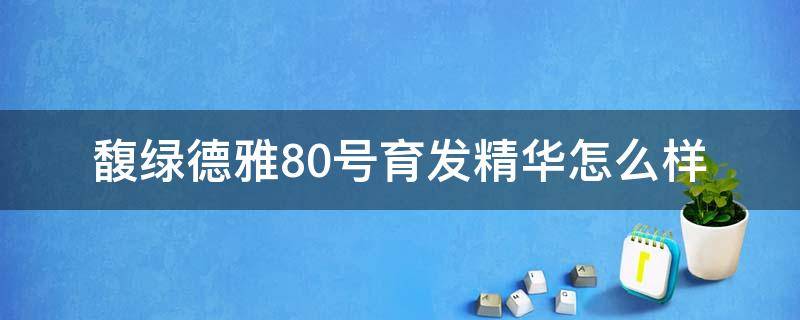 馥绿德雅80号育发精华怎么样（馥绿德雅80号固发育发精华液）