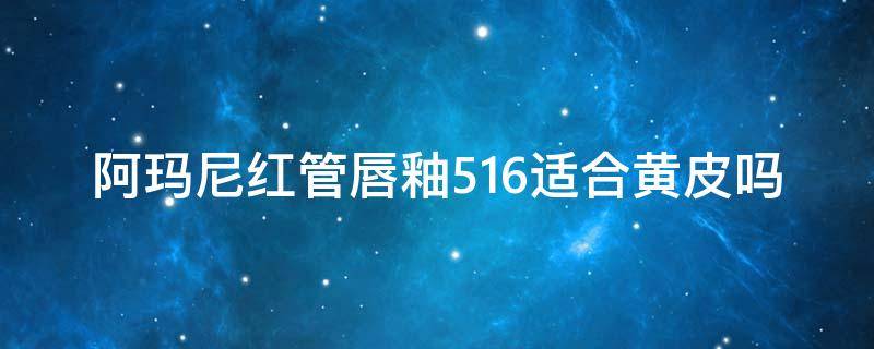 阿玛尼红管唇釉516适合黄皮吗（阿玛尼红管509适合黄皮吗）