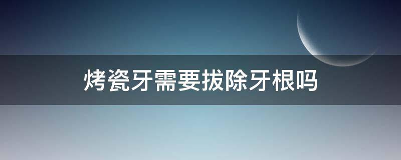 烤瓷牙需要拔除牙根吗（不用拔除牙根的情况下,可以做烤瓷牙吗）