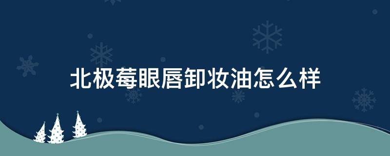 北极莓眼唇卸妆油怎么样（北极星眼妆）