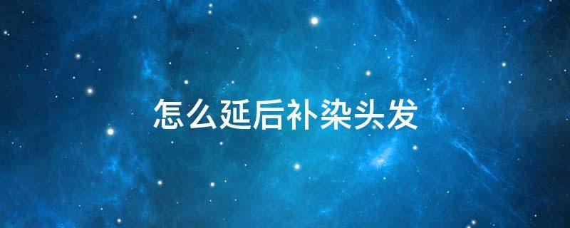怎么延后补染头发 染发后可以补染吗
