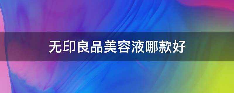 无印良品美容液哪款好（无印良品的护肤产品怎么样）