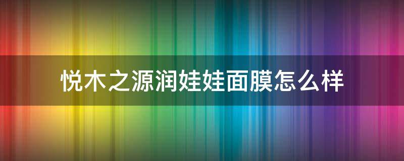 悦木之源润娃娃面膜怎么样（悦木之源水娃娃面膜好用吗）