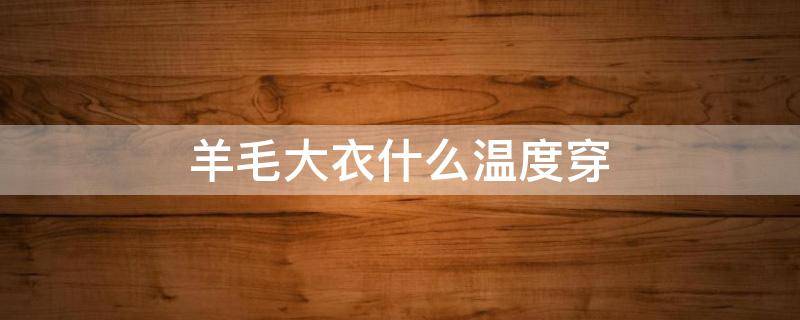 羊毛大衣什么温度穿（纯羊毛大衣多少温度穿）