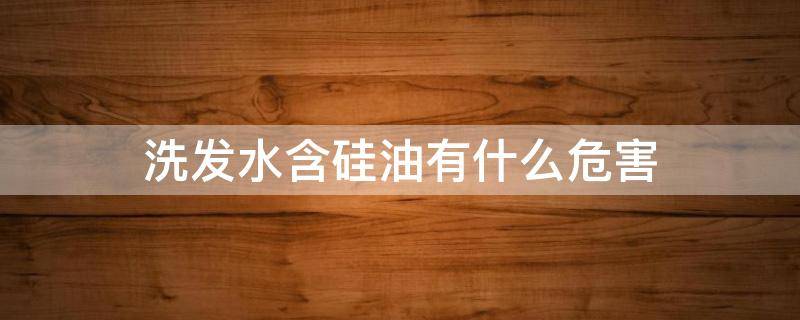 洗发水含硅油有什么危害（洗发水有硅油危害性）