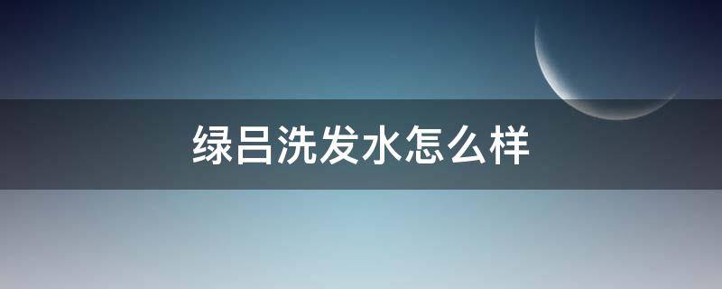 绿吕洗发水怎么样 绿吕洗发水怎么样知乎