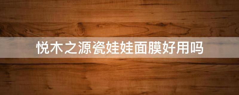 悦木之源瓷娃娃面膜好用吗 悦木之源泥娃娃面膜效果怎么样