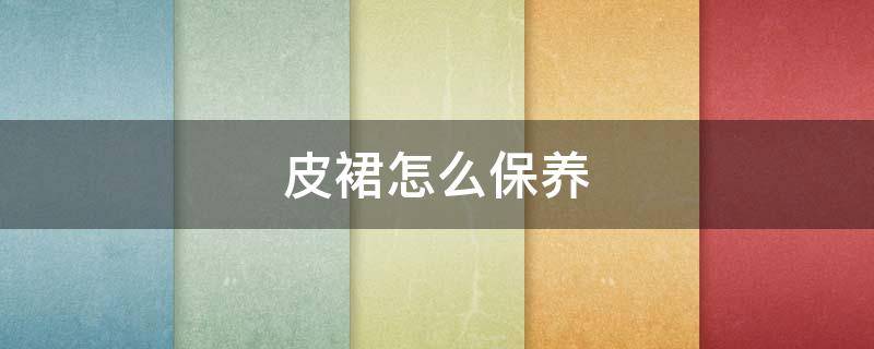 皮裙怎么保养（皮衣皮裙怎么保养）