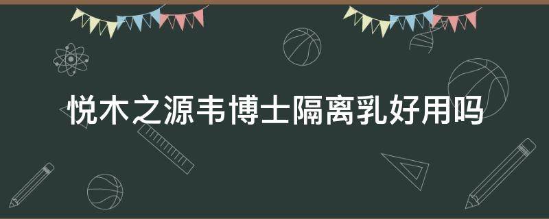 悦木之源韦博士隔离乳好用吗 悦木之源和韦博士什么区别