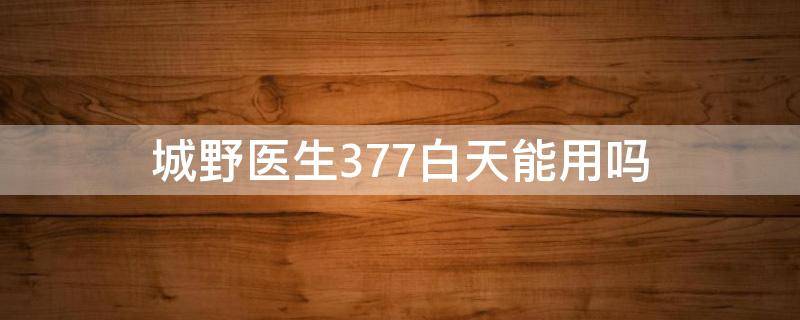 城野医生377白天能用吗 城野医生377长期使用