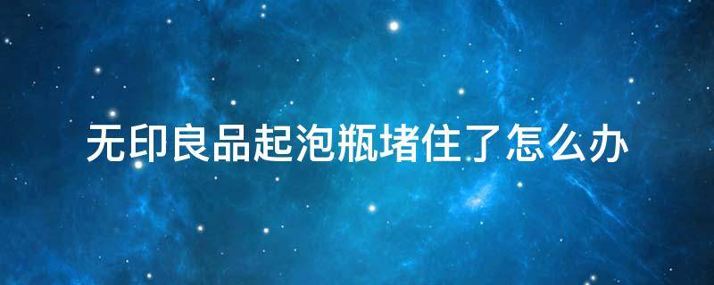 无印良品起泡瓶堵住了怎么办 muji起泡瓶压不出来